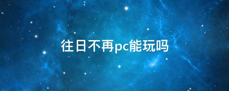 往日不再pc能玩吗（往日不再是电脑游戏吗）