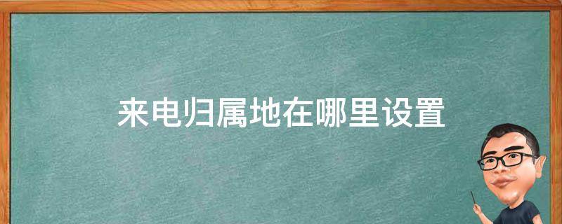 来电归属地在哪里设置（三星手机来电归属地在哪里设置）