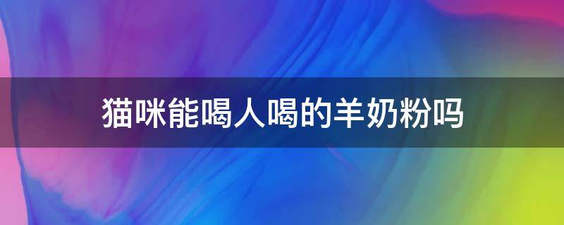 猫咪能喝人喝的羊奶粉吗（猫能喝人喝的羊奶粉吗?）