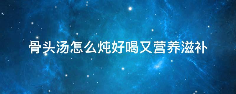 骨头汤怎么炖好喝又营养滋补（清炖骨头汤怎么炖好喝又营养滋补）