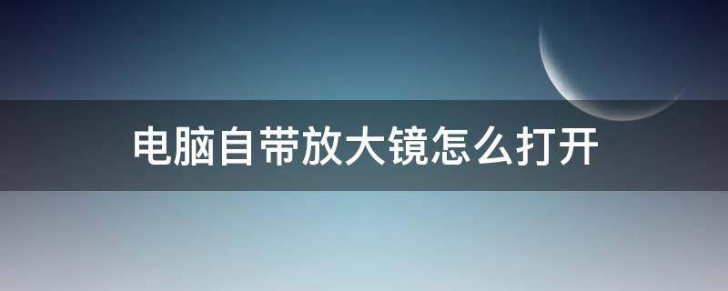 电脑自带放大镜怎么打开 电脑中放大镜打开后怎么关闭放大镜