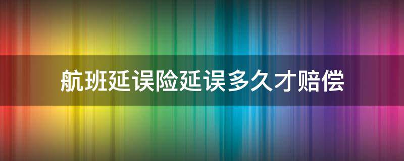 航班延误险延误多久才赔偿（航空延误险延误多久赔付）