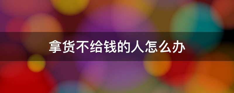 拿货不给钱的人怎么办（拿货不给钱的人用什么方法来应对）