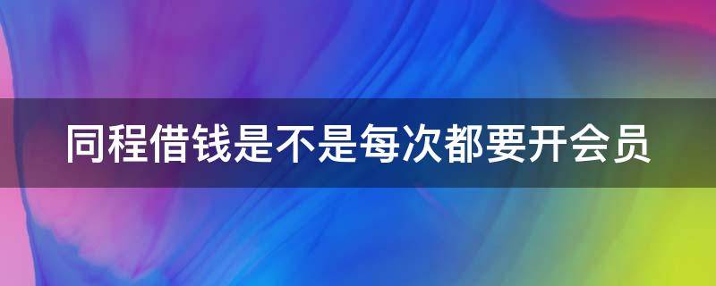 同程借钱是不是每次都要开会员 同程旅行借钱还要开会员才能借