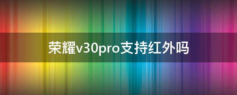 荣耀v30pro支持红外吗（荣耀v30pro不支持红外）