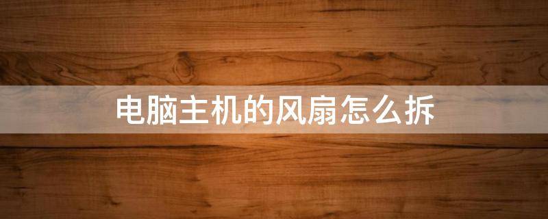 电脑主机的风扇怎么拆 台式电脑主机风扇怎么拆