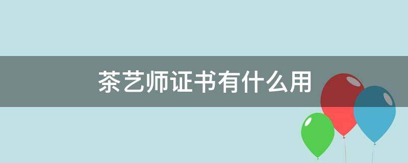 茶艺师证书有什么用（中级茶艺师证书有什么用）