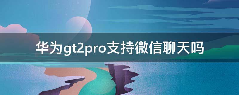 华为gt2pro支持微信聊天吗（华为gt2有微信功能吗）