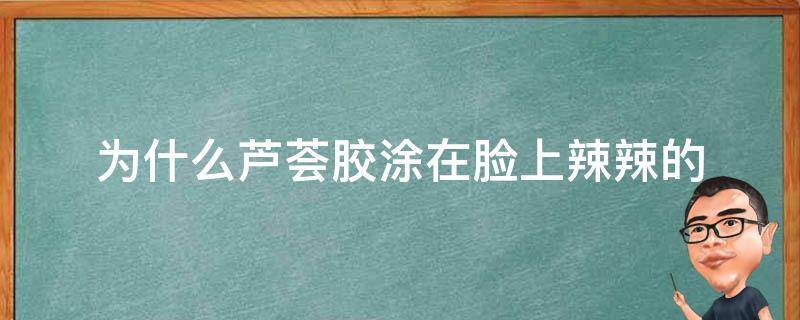 为什么芦荟胶涂在脸上辣辣的 为什么芦荟胶涂在脸上辣辣的,后面就好了