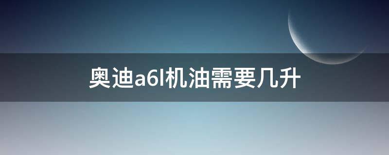 奥迪a6l机油需要几升 奥迪a6l机油需要几升六缸