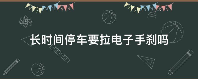 长时间停车要拉电子手刹吗 长期停车要拉电子手刹吗