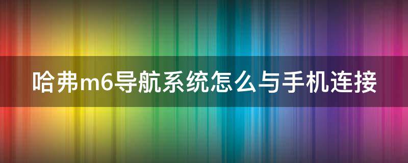 哈弗m6导航系统怎么与手机连接（哈弗m6的导航怎么连接）