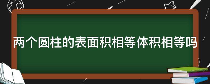 两个圆柱的表面积相等体积相等吗 两个圆柱的表面积相等体积相等吗为什么