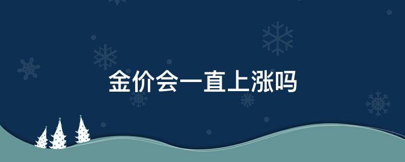 金价会一直上涨吗（金价会一直上涨吗2022）