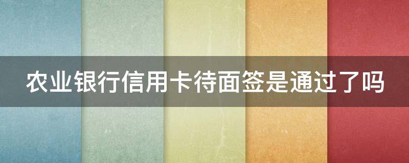 农业银行信用卡待面签是通过了吗 农行待面签下卡几率很低