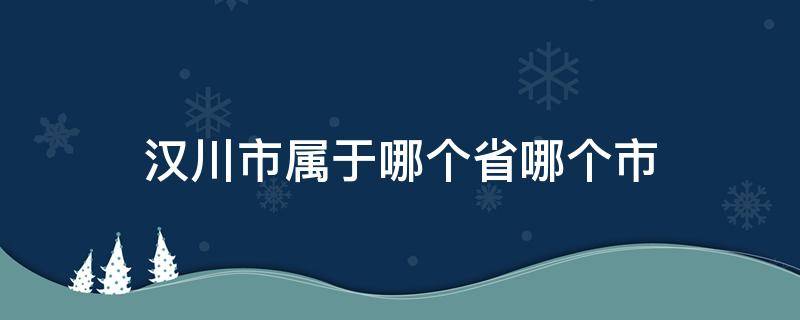 汉川市属于哪个省哪个市（汉川属于哪个省哪个市哪个县）