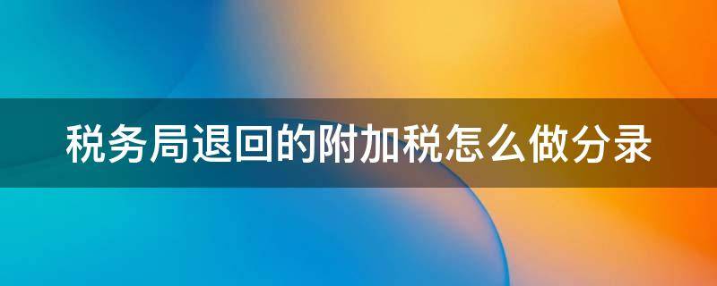 税务局退回的附加税怎么做分录 税局退回附加税账务处理办法