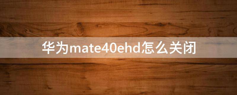 华为mate40ehd怎么关闭 华为mate40ehd设置在哪里关闭