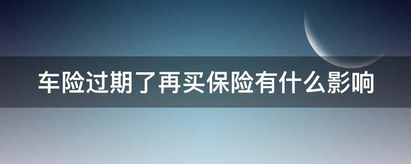 车险过期了再买保险有什么影响（车险过期了再买有影响吗）