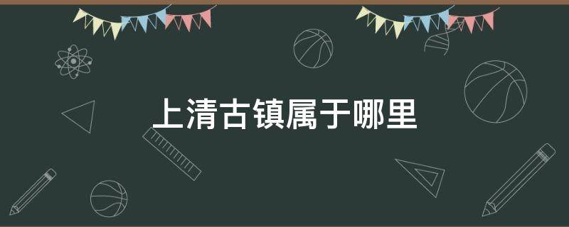 上清古镇属于哪里（上清古镇有多少年的历史）