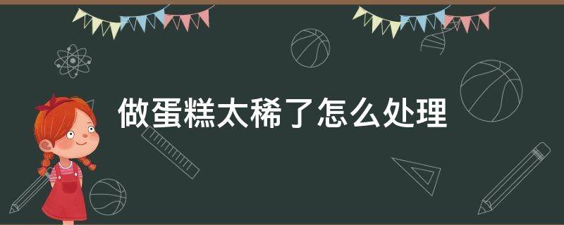 做蛋糕太稀了怎么处理（自制蛋糕太稀了怎么办）