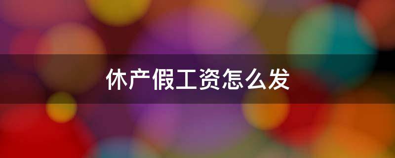 休产假工资怎么发 劳动法规定休产假工资怎么发