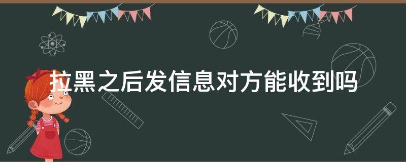 拉黑之后发信息对方能收到吗 微信被对方拉黑之后发信息对方能收到吗