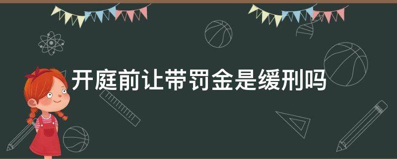 开庭前让带罚金是缓刑吗（刑事案件开庭前交罚金会轻判吗）