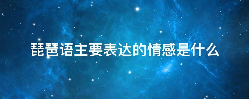 琵琶语主要表达的情感是什么 琵琶语表达的情感和内涵