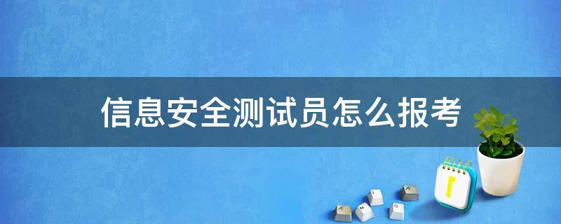 信息安全测试员怎么报考 信息安全测试员考试