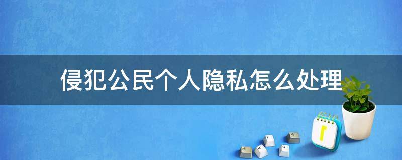 侵犯公民个人隐私怎么处理 侵犯公民个人隐私权如何处理