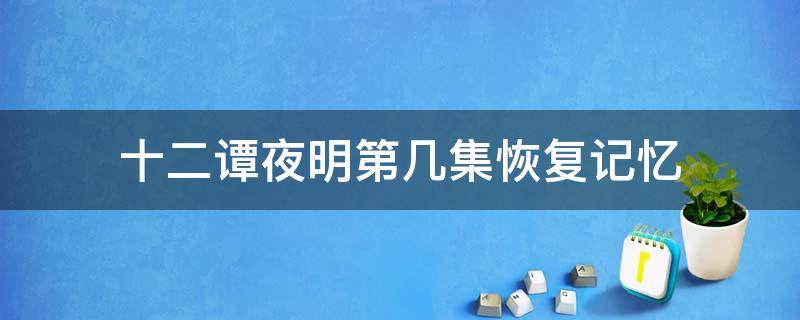 十二谭夜明第几集恢复记忆 十二谭夜明哪一集恢复记忆