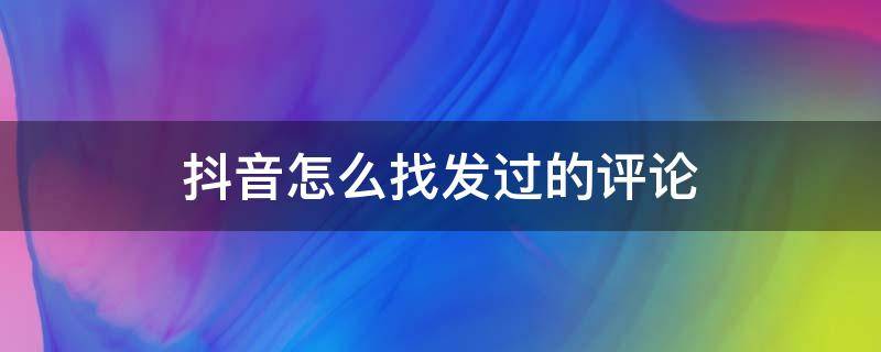 抖音怎么找发过的评论（抖音怎么找发过的评论别人没回复我的评论）