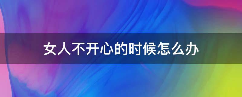 女人不开心的时候怎么办 当女人不开心的时候怎么办