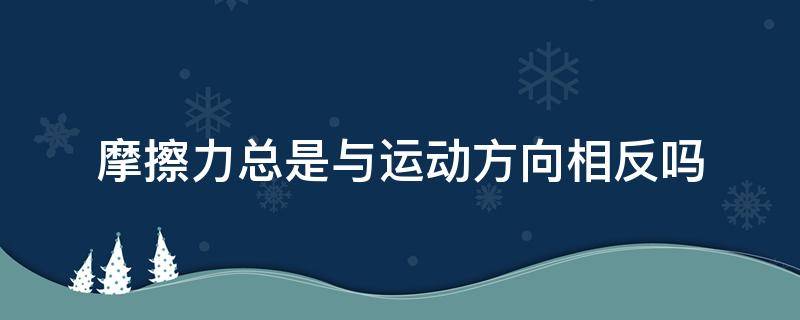 摩擦力总是与运动方向相反吗 摩擦力是不是与运动方向相反