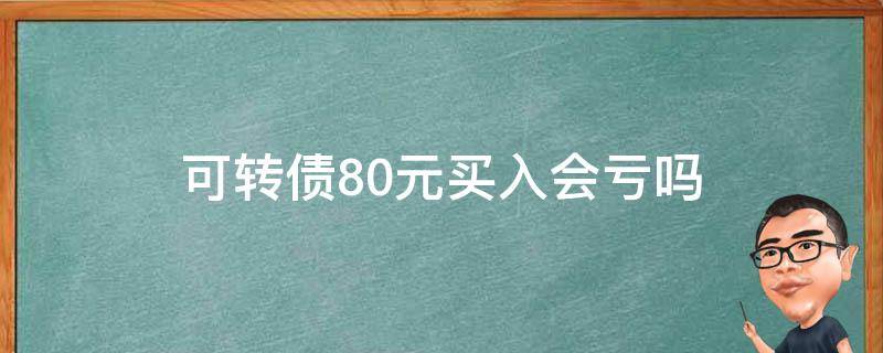 可转债80元买入会亏吗 可转债低于100元买入亏吗