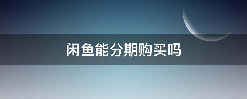 闲鱼能分期购买吗（闲鱼可以分期买东西吗）