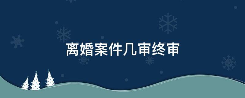 离婚案件几审终审 离婚案件两审终审