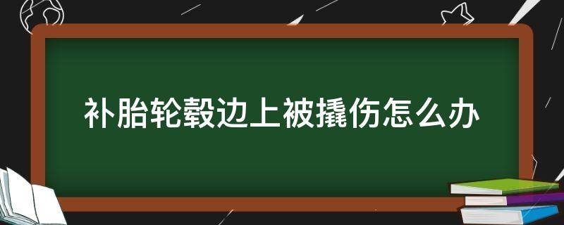 补胎轮毂边上被撬伤怎么办（补胎轮毂边缘被刮伤）