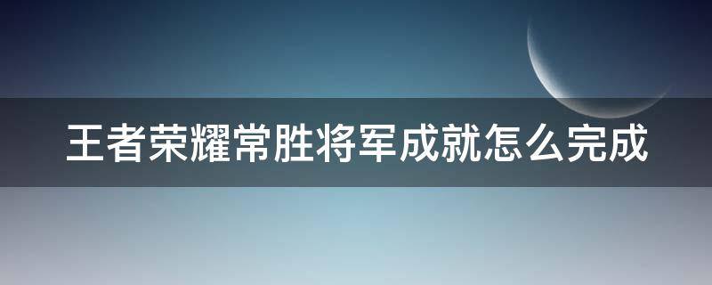 王者荣耀常胜将军成就怎么完成 王者常胜将军成就难吗