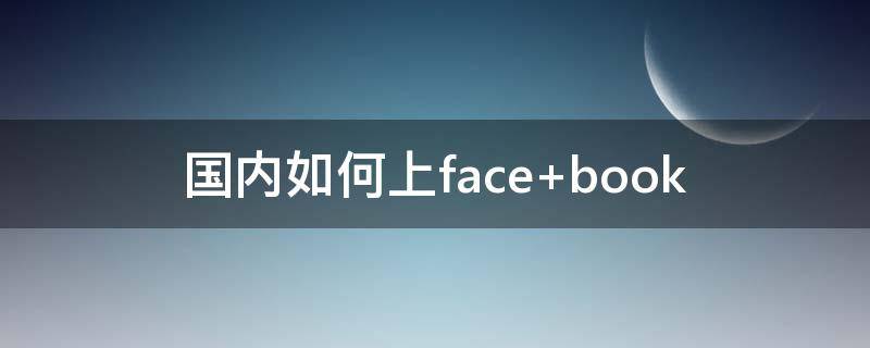 国内如何上face（国内如何上facebook 苹果）