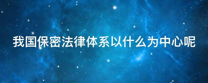 我国保密法律体系以什么为中心呢 我国保密法律制度体系以啥为中心