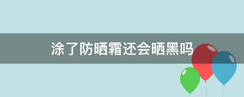 涂了防晒霜还会晒黑吗 防晒霜涂了会被晒黑吗