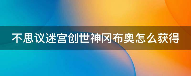 不思议迷宫创世神冈布奥怎么获得（不思议迷宫创世神冈布奥怎么获得创世神冈布奥获得方式）