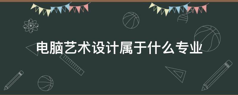 电脑艺术设计属于什么专业 电脑艺术设计是什么专业