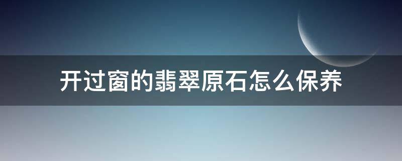 开过窗的翡翠原石怎么保养（翡翠原石开窗处怎么保养）