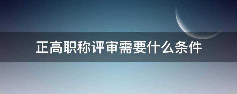 正高职称评审需要什么条件（正高职称评审需要什么条件中学）