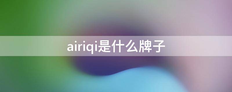 airiqi是什么牌子 airiqi是什么牌子泰兴有店吗