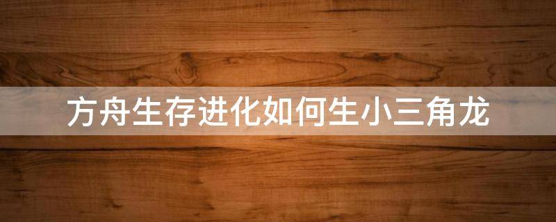 方舟生存进化如何生小三角龙 方舟进化生存三角龙有什么用
