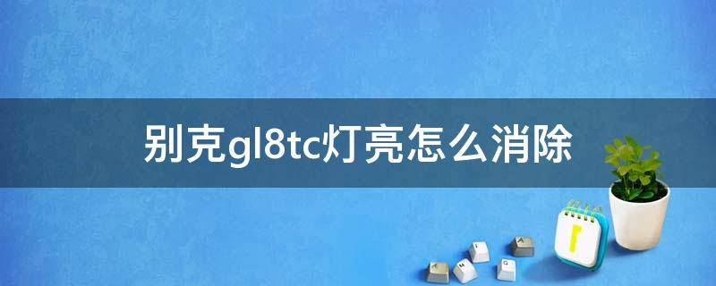 别克gl8tc灯亮怎么消除（新款别克gl8tc灯亮怎么消除）